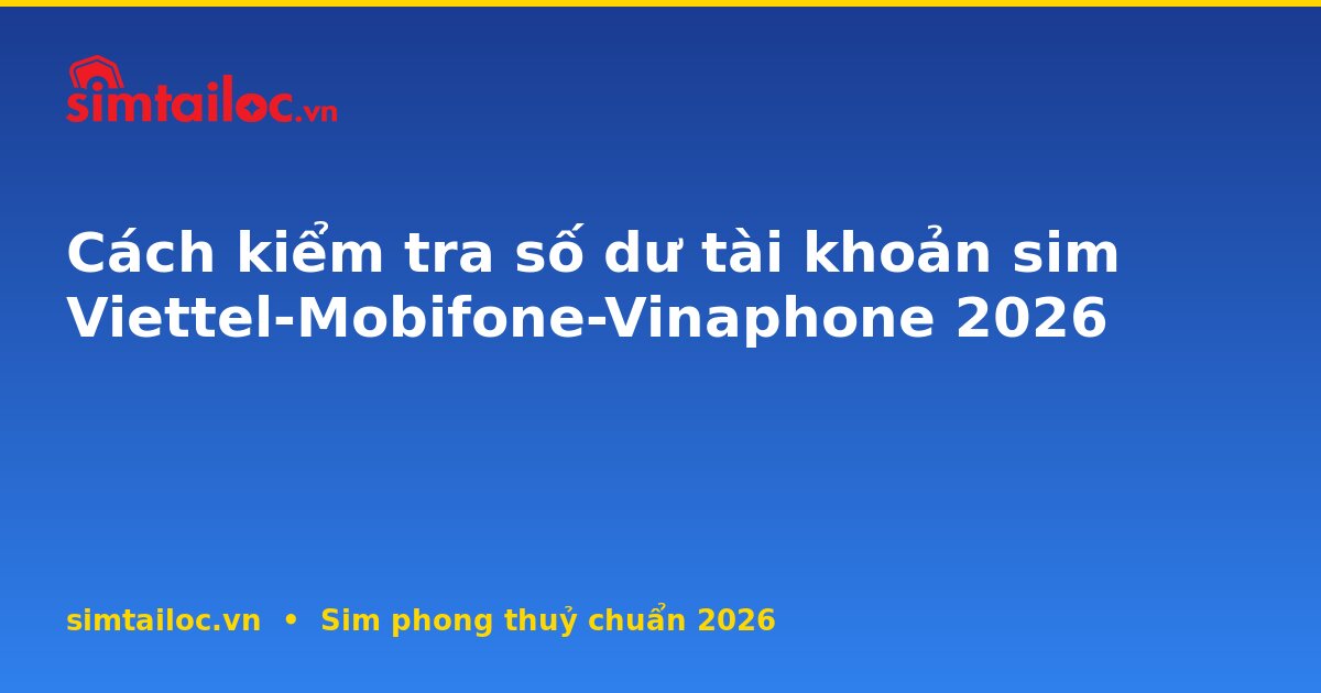 Cách kiểm tra số dư tài khoản sim Viettel-Mobifone-Vinaphone 2026