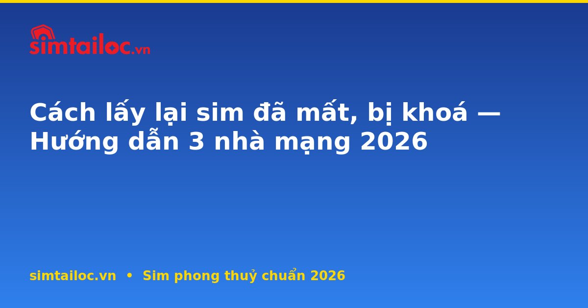Cách lấy lại sim đã mất, bị khoá — Hướng dẫn 3 nhà mạng 2026