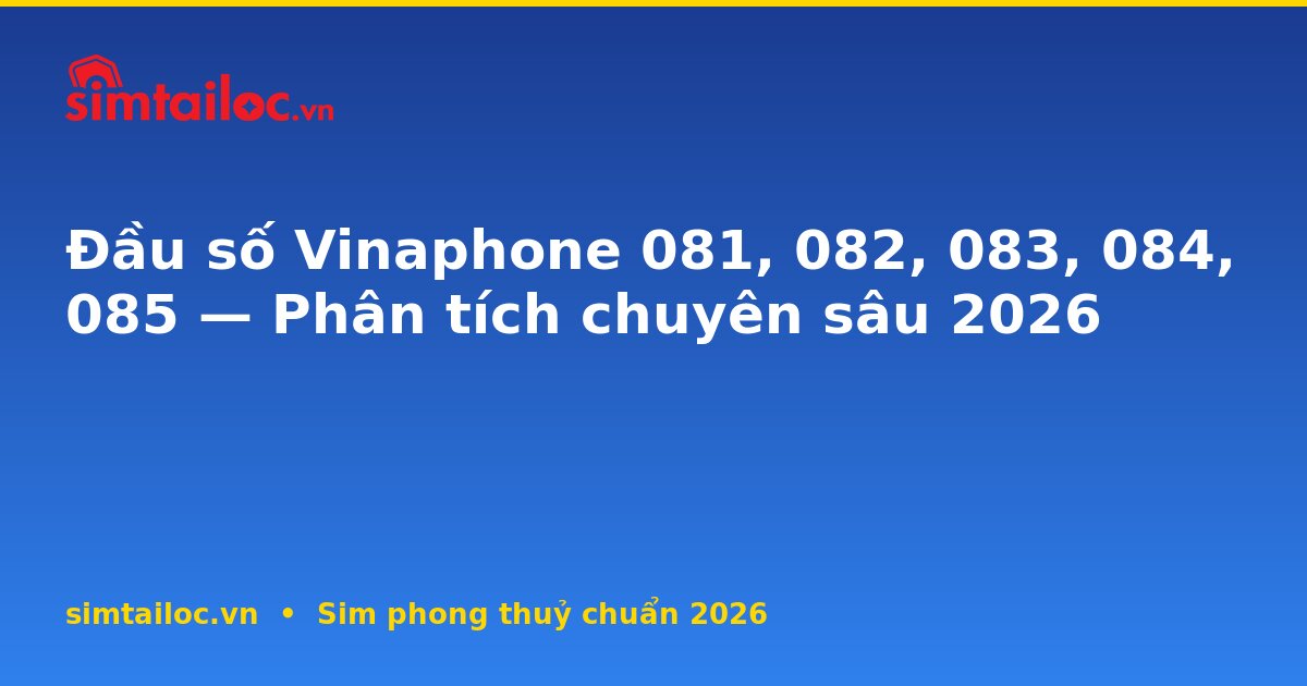 Đầu số Vinaphone 081, 082, 083, 084, 085 — Phân tích chuyên sâu 2026