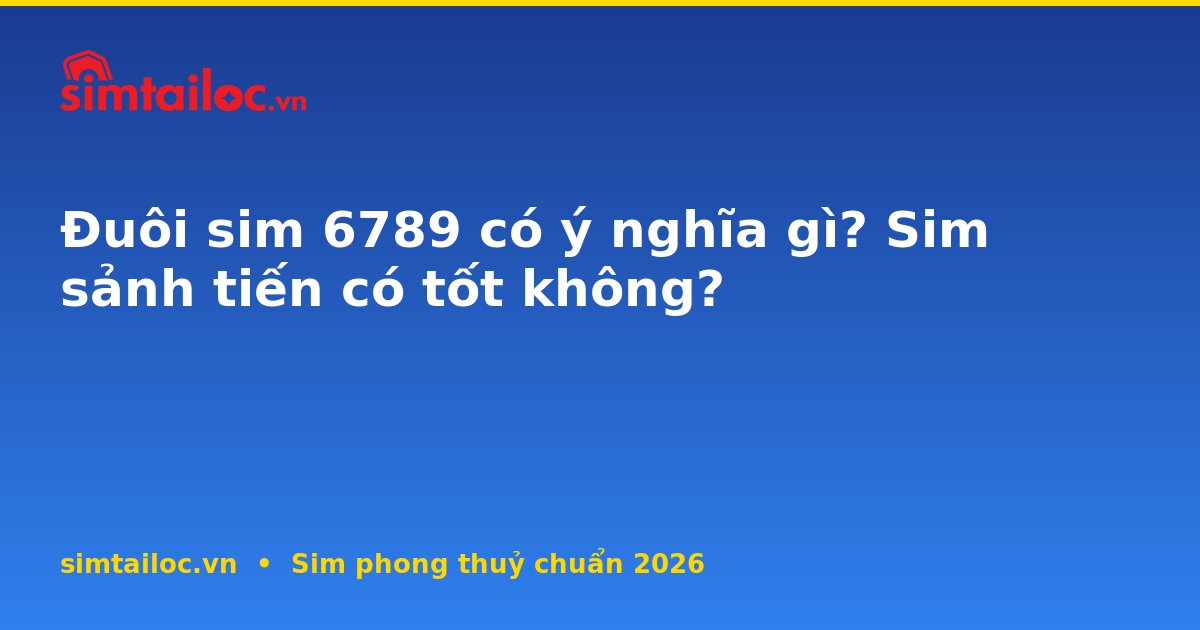 Đuôi sim 6789 có ý nghĩa gì? Sim sảnh tiến có tốt không?