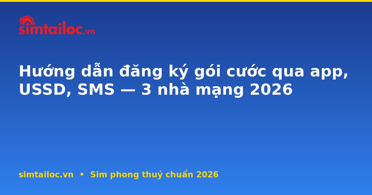 Hướng dẫn đăng ký gói cước qua app, USSD, SMS — 3 nhà mạng 2026