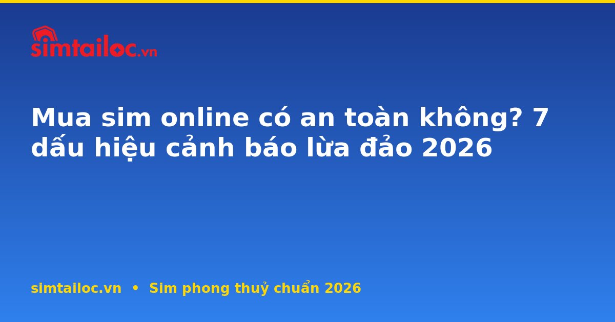Mua sim online có an toàn không? 7 dấu hiệu cảnh báo lừa đảo 2026