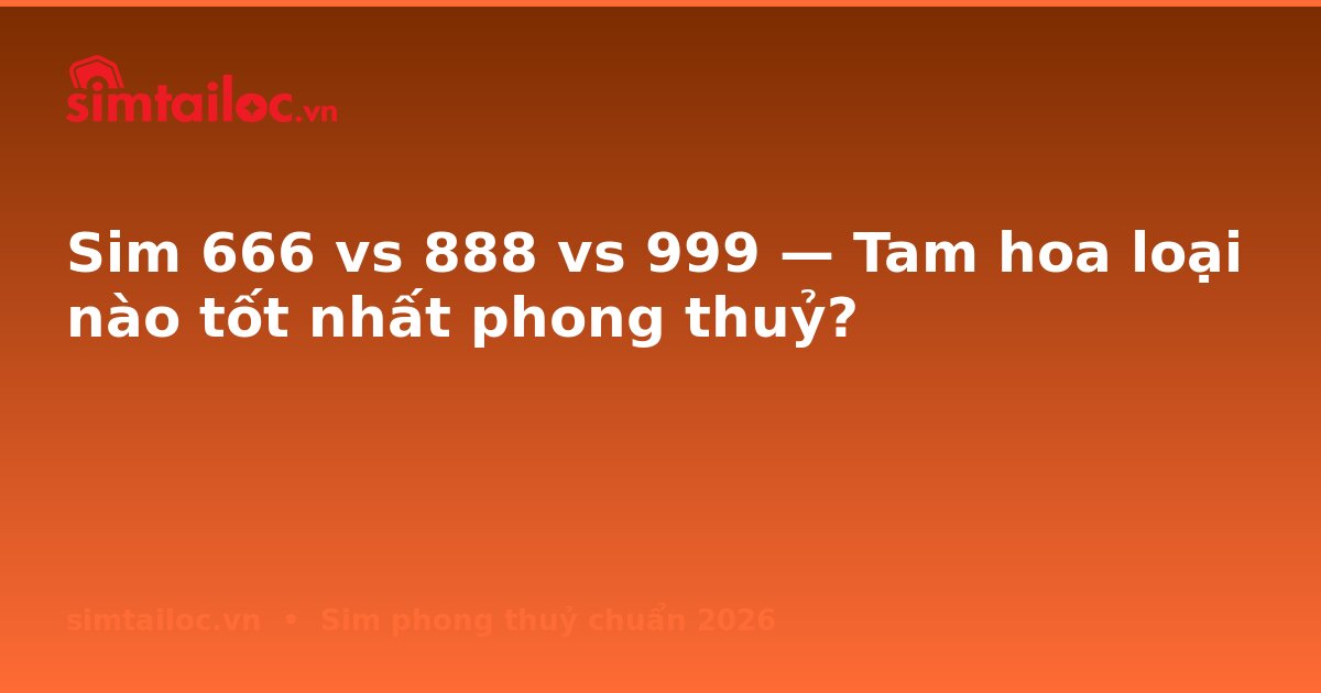 Sim 666 vs 888 vs 999 — Tam hoa loại nào tốt nhất phong thuỷ?