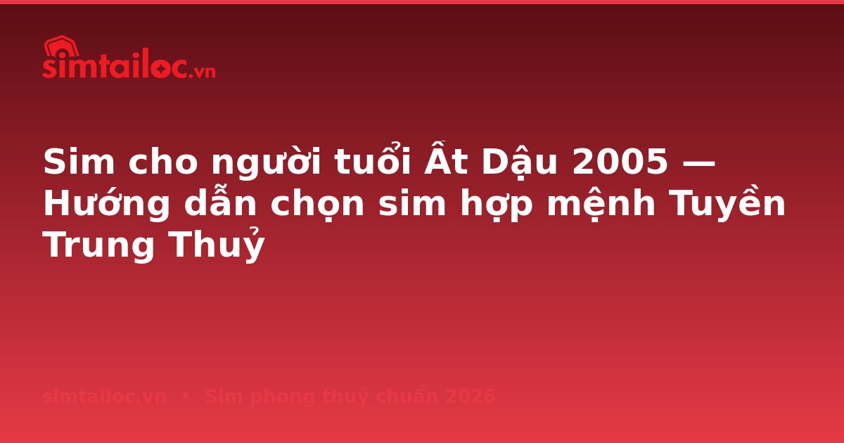 Sim cho người tuổi Ất Dậu 2005 — Hướng dẫn chọn sim hợp mệnh Tuyền Trung Thuỷ