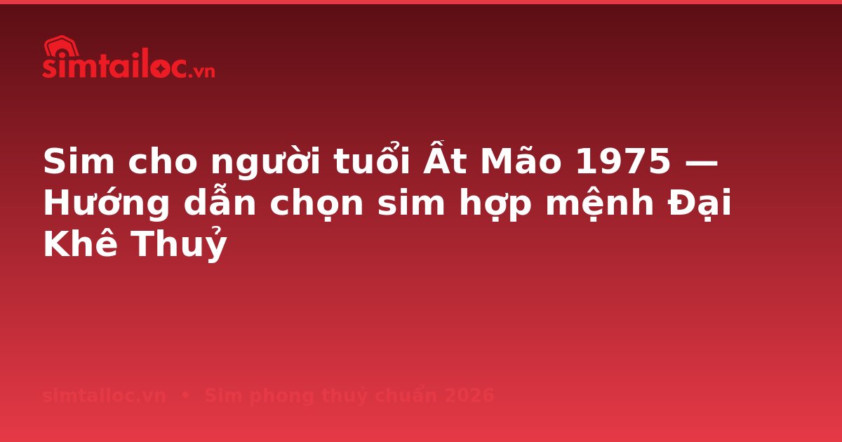 Sim cho người tuổi Ất Mão 1975 — Hướng dẫn chọn sim hợp mệnh Đại Khê Thuỷ