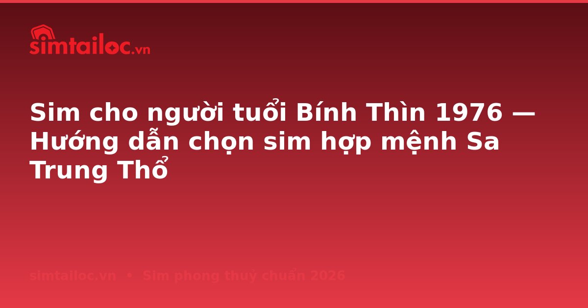 Sim cho người tuổi Bính Thìn 1976 — Hướng dẫn chọn sim hợp mệnh Sa Trung Thổ