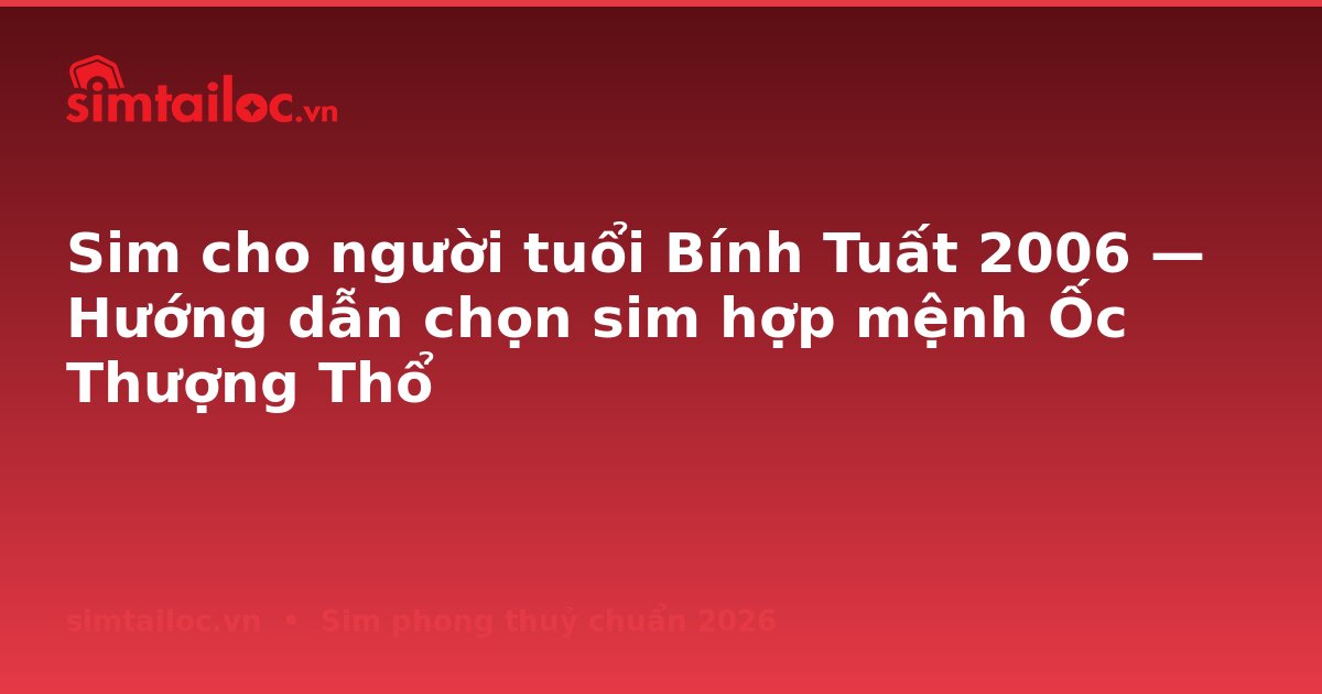 Sim cho người tuổi Bính Tuất 2006 — Hướng dẫn chọn sim hợp mệnh Ốc Thượng Thổ
