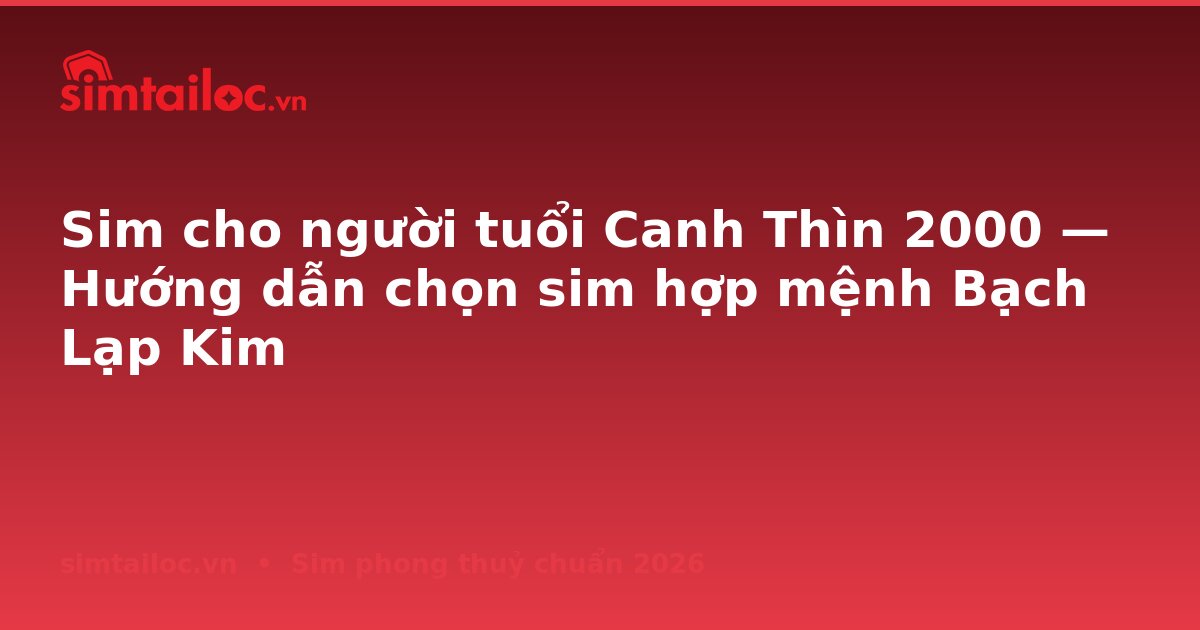 Sim cho người tuổi Canh Thìn 2000 — Hướng dẫn chọn sim hợp mệnh Bạch Lạp Kim