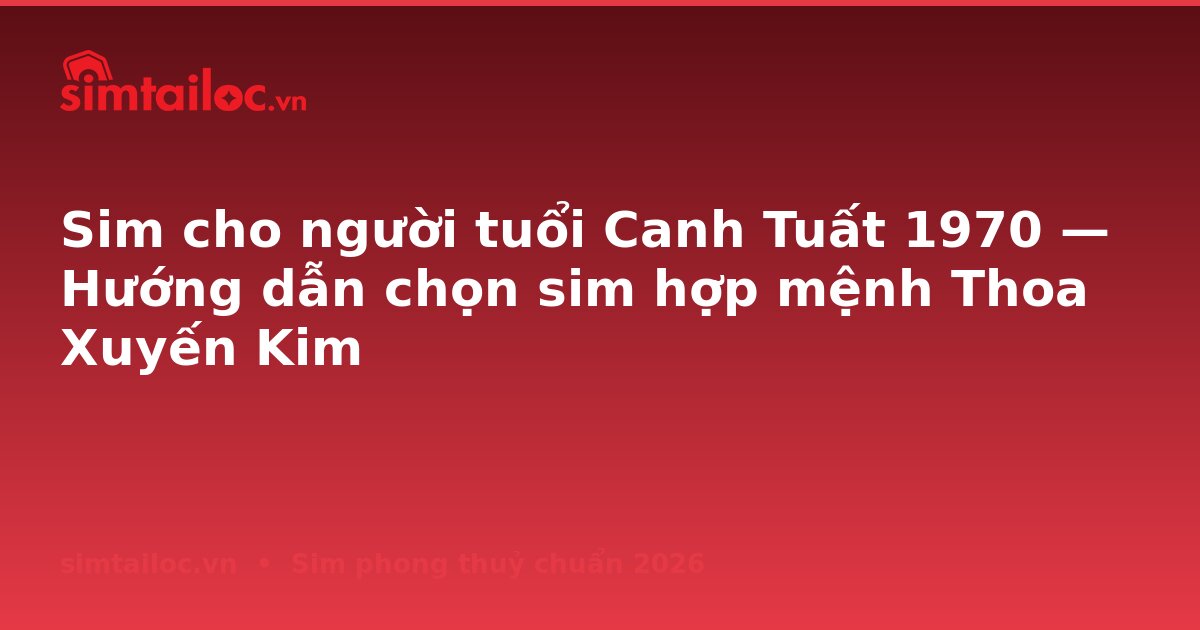 Sim cho người tuổi Canh Tuất 1970 — Hướng dẫn chọn sim hợp mệnh Thoa Xuyến Kim