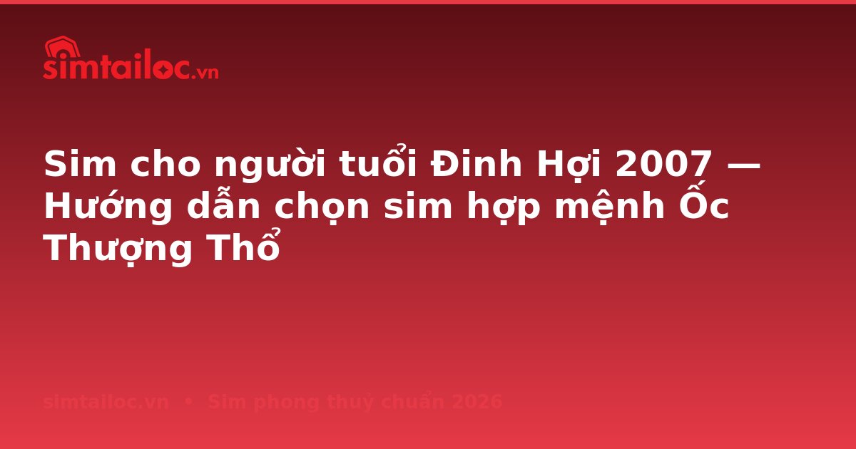 Sim cho người tuổi Đinh Hợi 2007 — Hướng dẫn chọn sim hợp mệnh Ốc Thượng Thổ