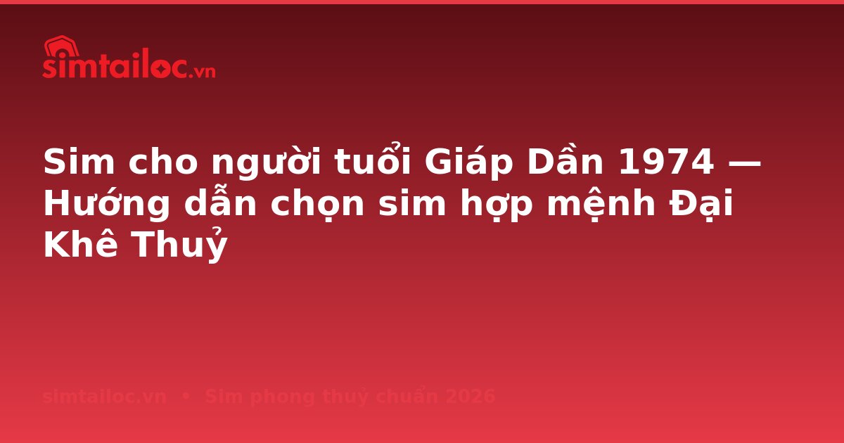 Sim cho người tuổi Giáp Dần 1974 — Hướng dẫn chọn sim hợp mệnh Đại Khê Thuỷ