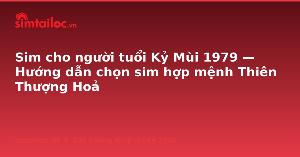 Sim cho người tuổi Kỷ Mùi 1979 — Hướng dẫn chọn sim hợp mệnh Thiên Thượng Hoả