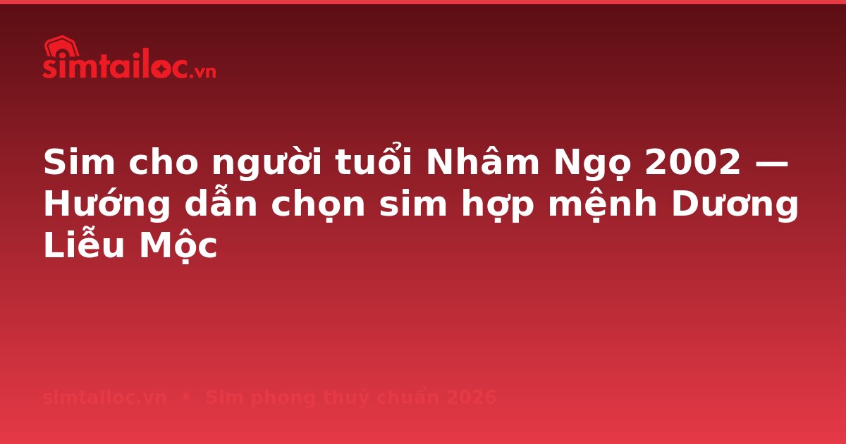 Sim cho người tuổi Nhâm Ngọ 2002 — Hướng dẫn chọn sim hợp mệnh Dương Liễu Mộc