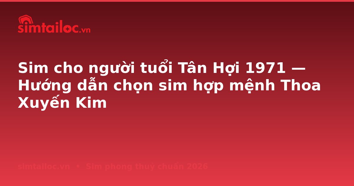 Sim cho người tuổi Tân Hợi 1971 — Hướng dẫn chọn sim hợp mệnh Thoa Xuyến Kim