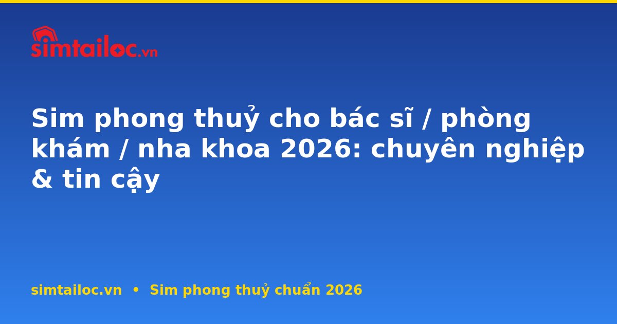 Sim phong thuỷ cho bác sĩ / phòng khám / nha khoa 2026: chuyên nghiệp & tin cậy