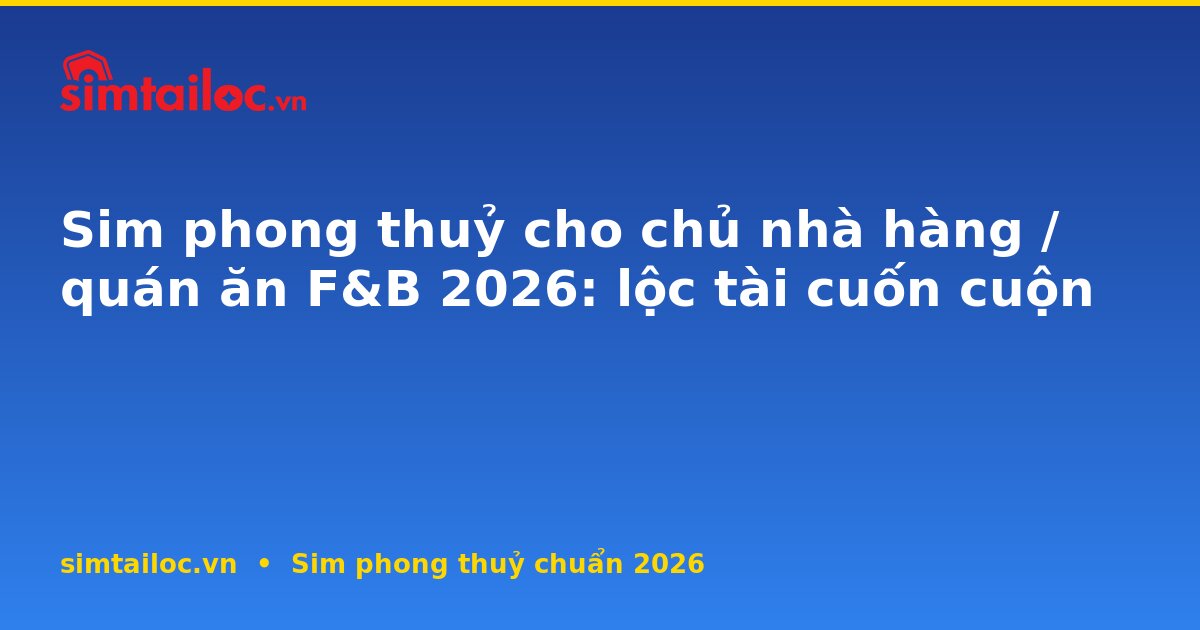 Sim phong thuỷ cho chủ nhà hàng / quán ăn F&B 2026: lộc tài cuốn cuộn