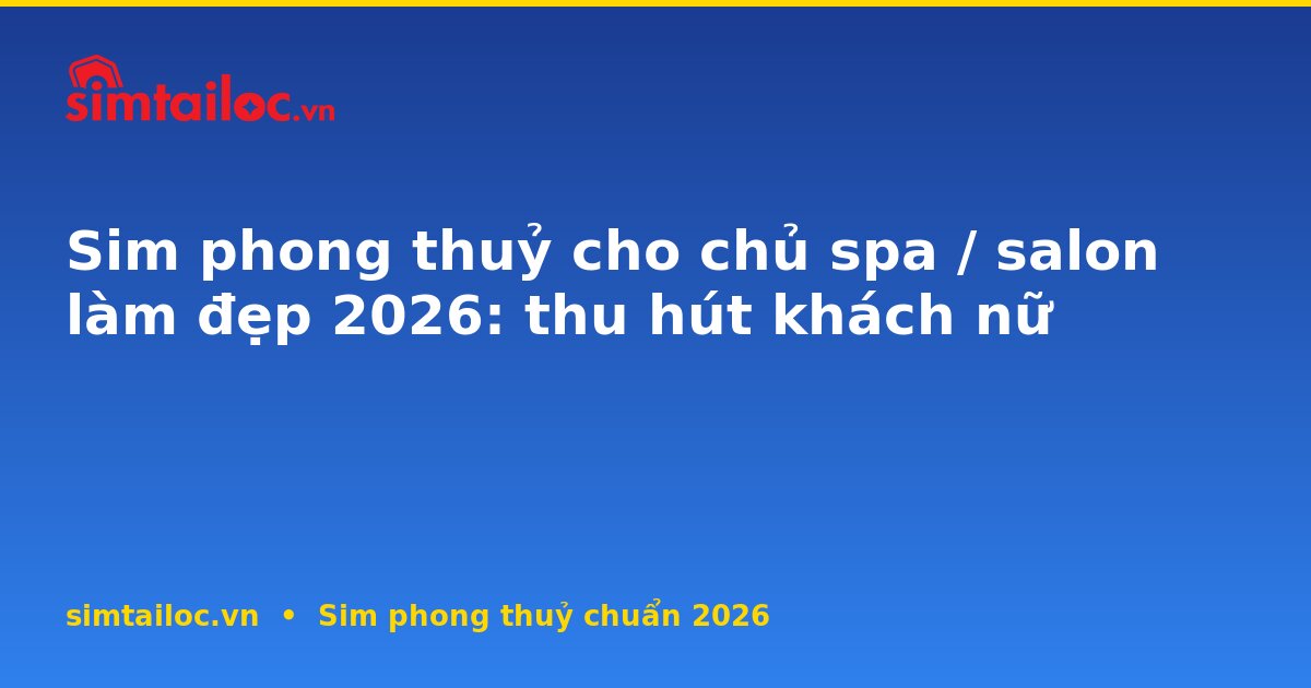Sim phong thuỷ cho chủ spa / salon làm đẹp 2026: thu hút khách nữ
