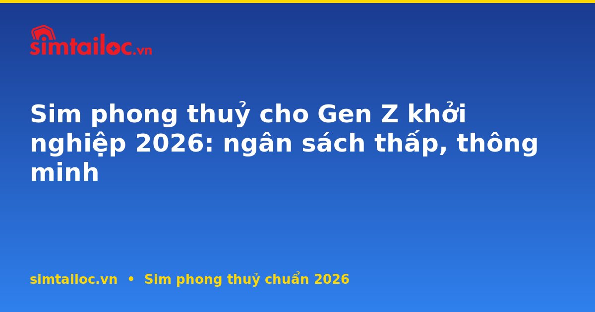 Sim phong thuỷ cho Gen Z khởi nghiệp 2026: ngân sách thấp, thông minh