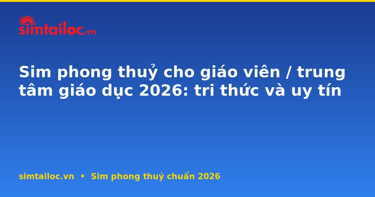 Sim phong thuỷ cho giáo viên / trung tâm giáo dục 2026: tri thức và uy tín