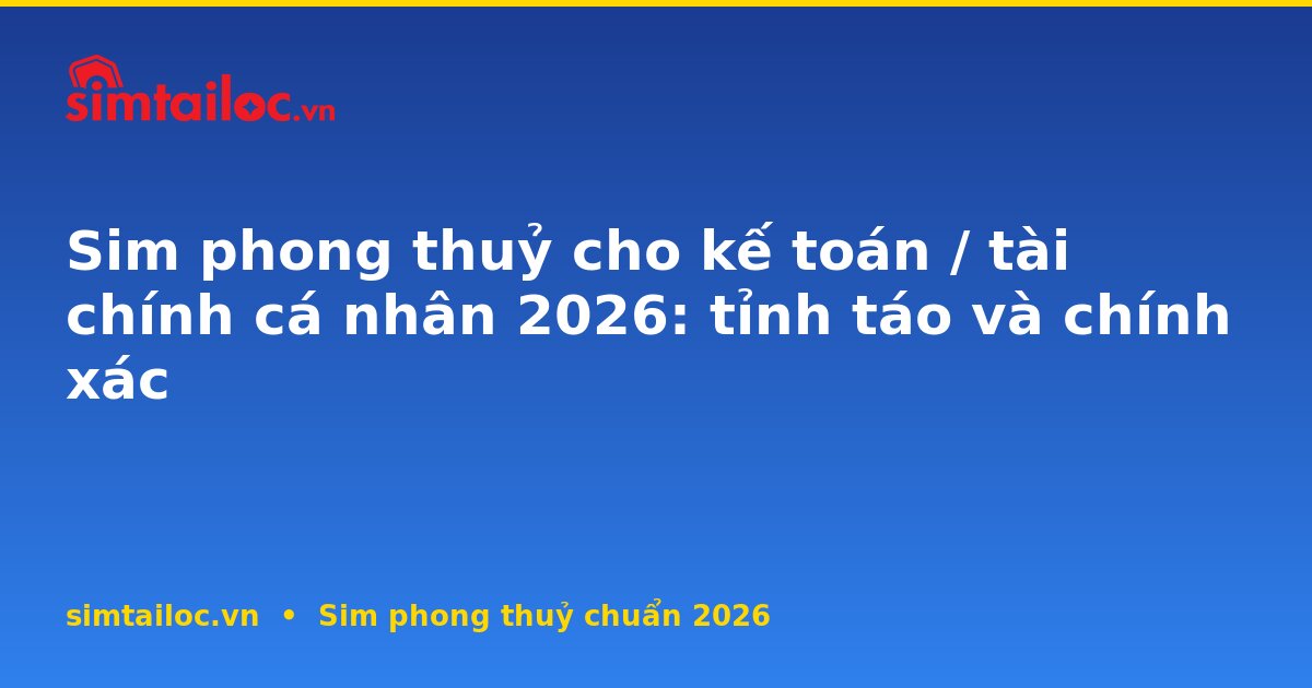 Sim phong thuỷ cho kế toán / tài chính cá nhân 2026: tỉnh táo và chính xác
