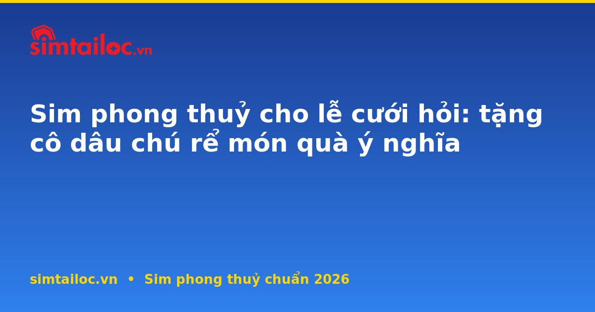 Sim phong thuỷ cho lễ cưới hỏi: tặng cô dâu chú rể món quà ý nghĩa