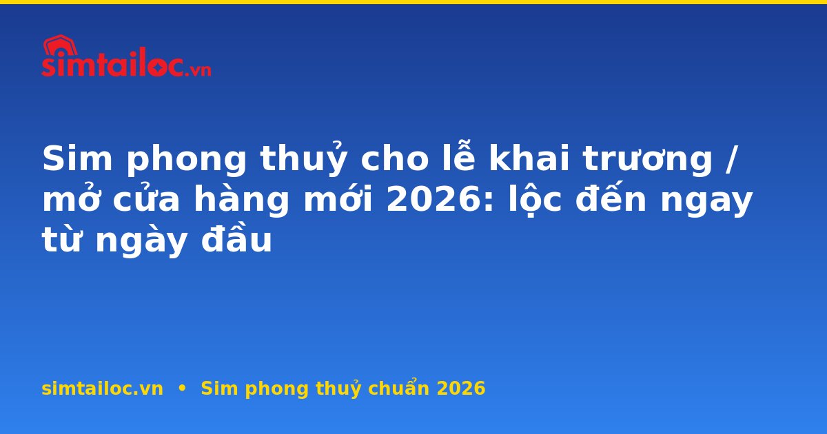 Sim phong thuỷ cho lễ khai trương / mở cửa hàng mới 2026: lộc đến ngay từ ngày đầu