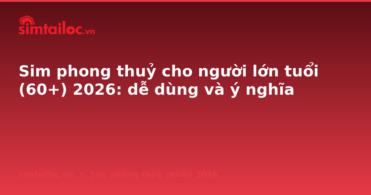 Sim phong thuỷ cho người lớn tuổi (60+) 2026: dễ dùng và ý nghĩa