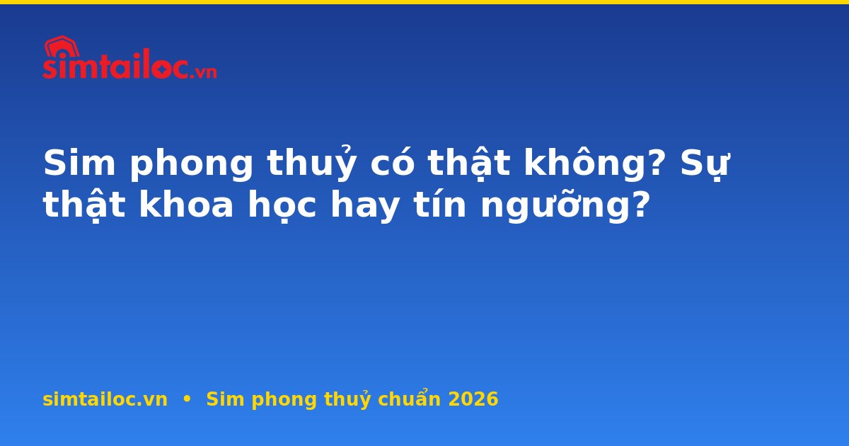 Sim phong thuỷ có thật không? Sự thật khoa học hay tín ngưỡng?