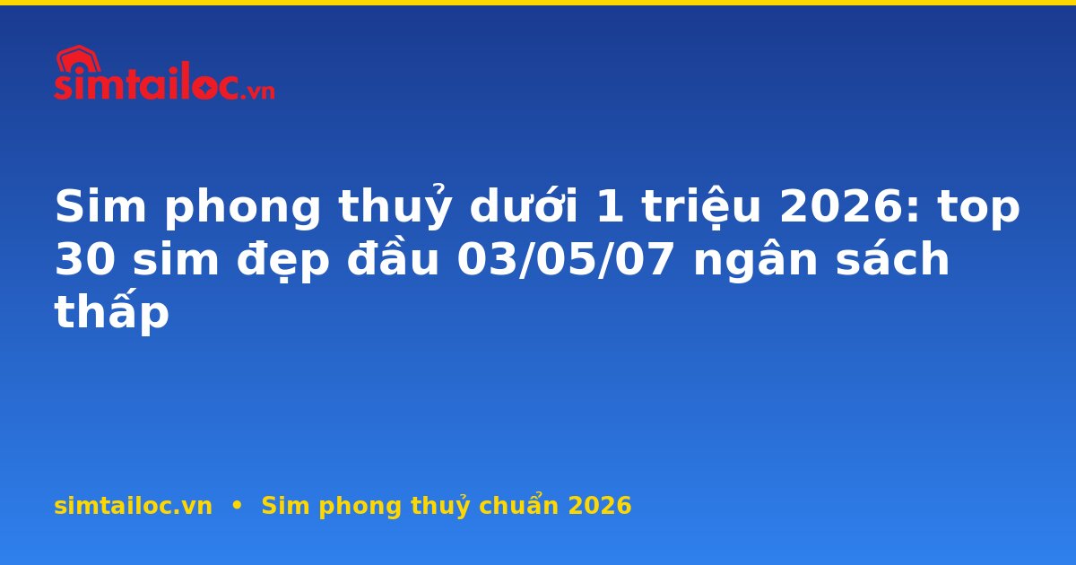 Sim phong thuỷ dưới 1 triệu 2026: top 30 sim đẹp đầu 03/05/07 ngân sách thấp