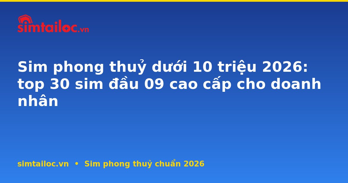 Sim phong thuỷ dưới 10 triệu 2026: top 30 sim đầu 09 cao cấp cho doanh nhân