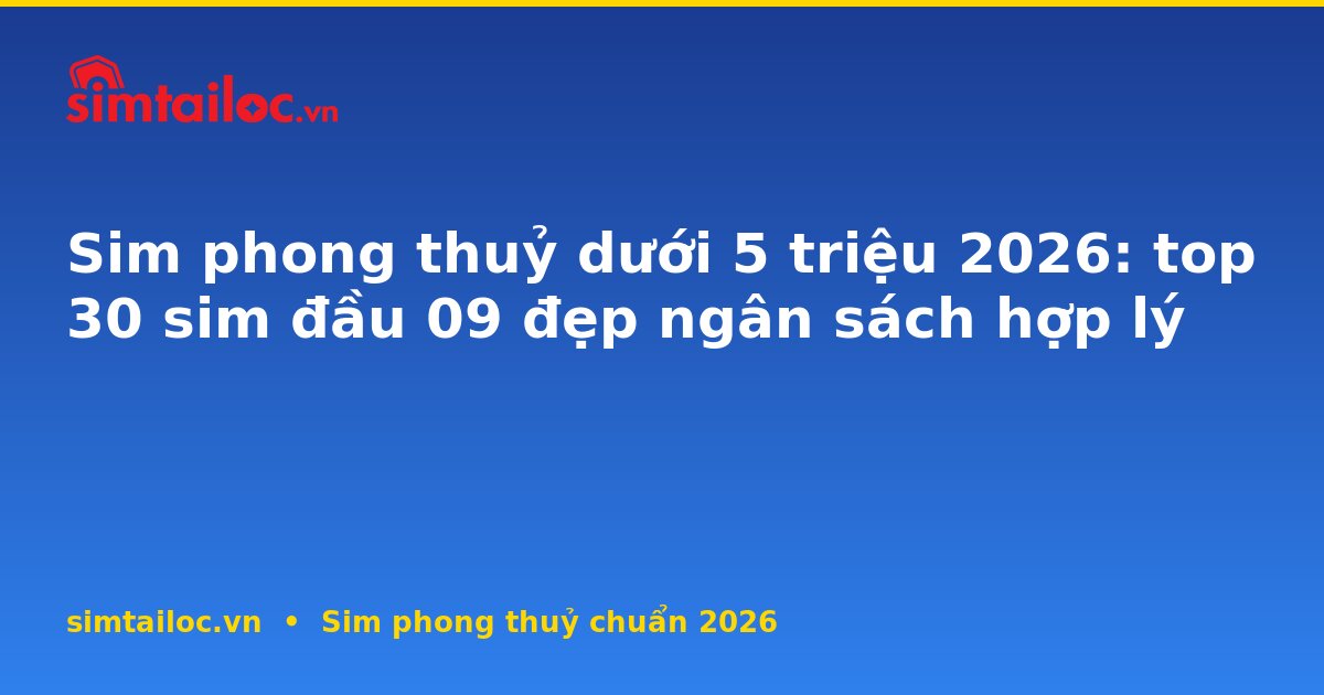 Sim phong thuỷ dưới 5 triệu 2026: top 30 sim đầu 09 đẹp ngân sách hợp lý
