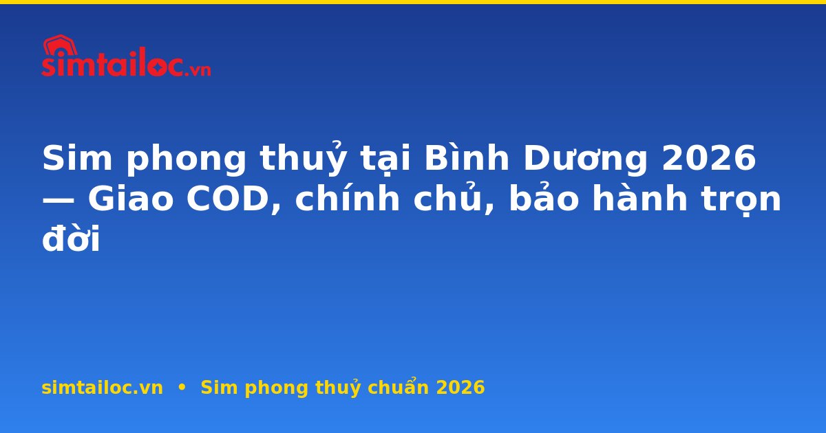 Sim phong thuỷ tại Bình Dương 2026 — Giao COD, chính chủ, bảo hành trọn đời