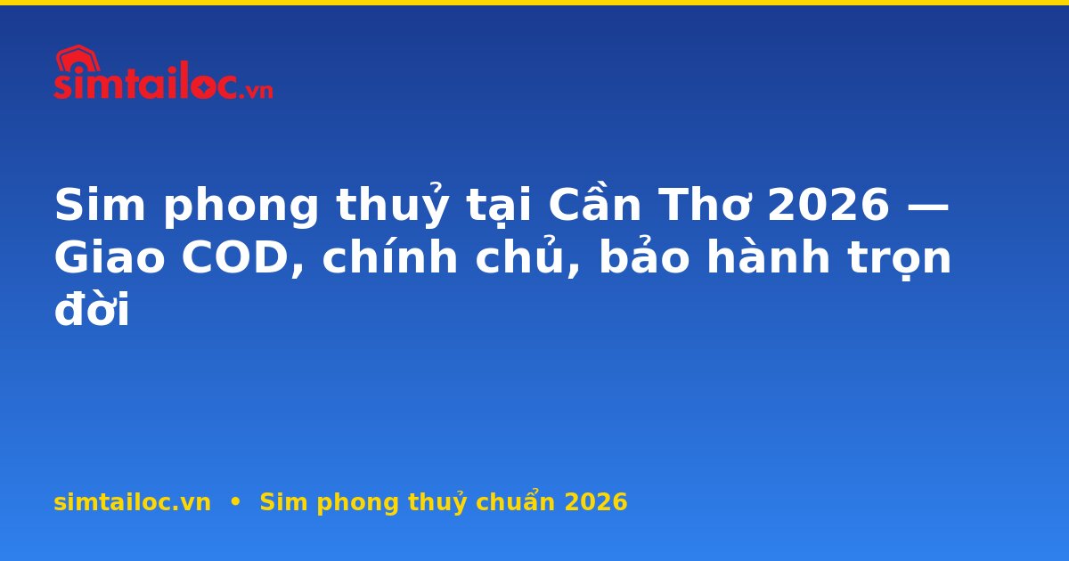 Sim phong thuỷ tại Cần Thơ 2026 — Giao COD, chính chủ, bảo hành trọn đời