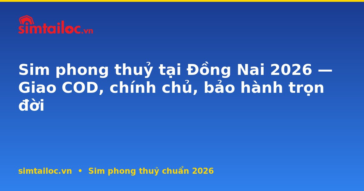 Sim phong thuỷ tại Đồng Nai 2026 — Giao COD, chính chủ, bảo hành trọn đời