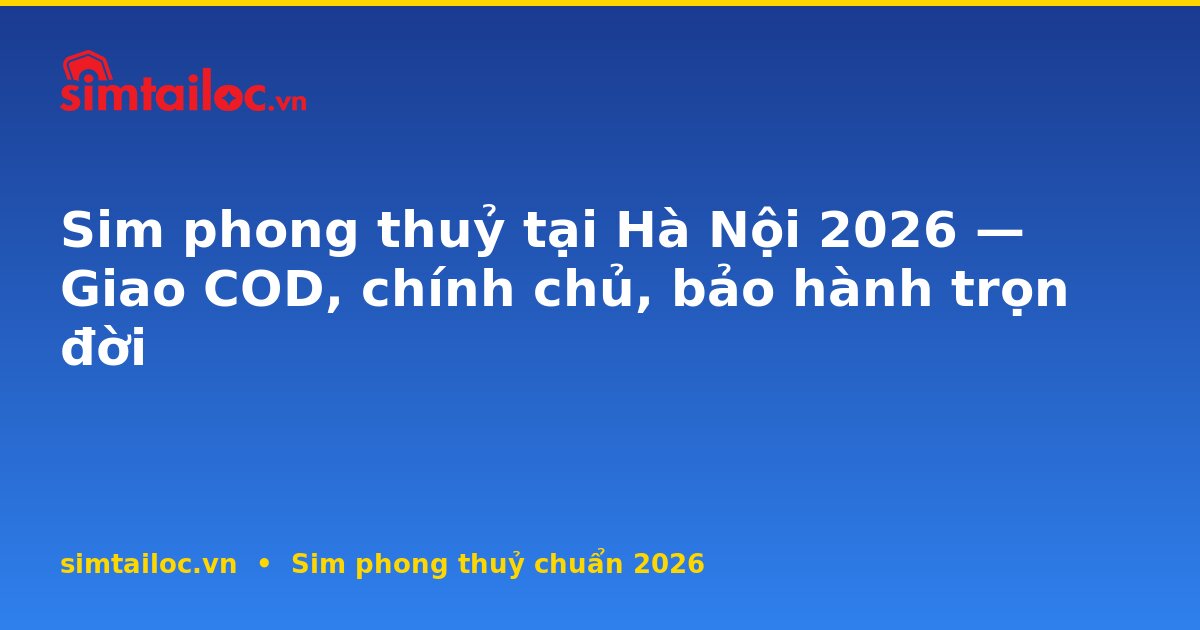 Sim phong thuỷ tại Hà Nội 2026 — Giao COD, chính chủ, bảo hành trọn đời