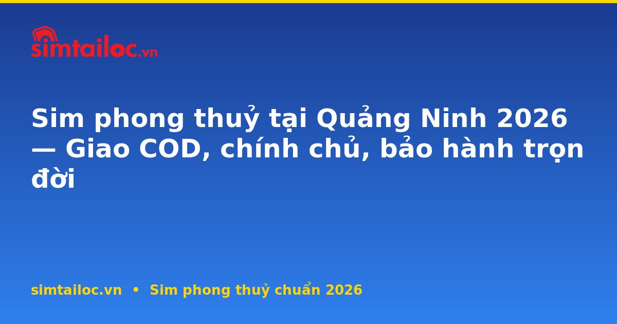 Sim phong thuỷ tại Quảng Ninh 2026 — Giao COD, chính chủ, bảo hành trọn đời