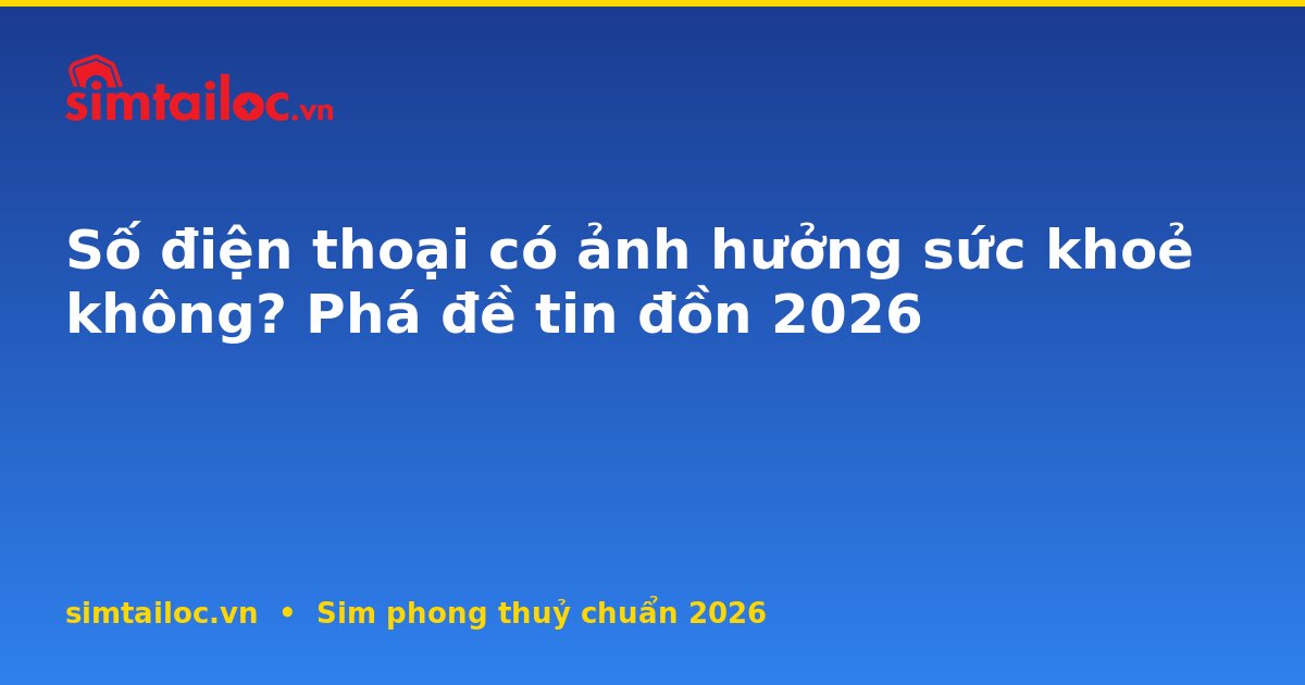 Số điện thoại có ảnh hưởng sức khoẻ không? Phá đề tin đồn 2026