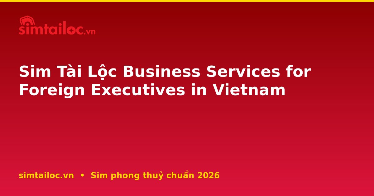 Sim Tài Lộc Business Services for Foreign Executives in Vietnam