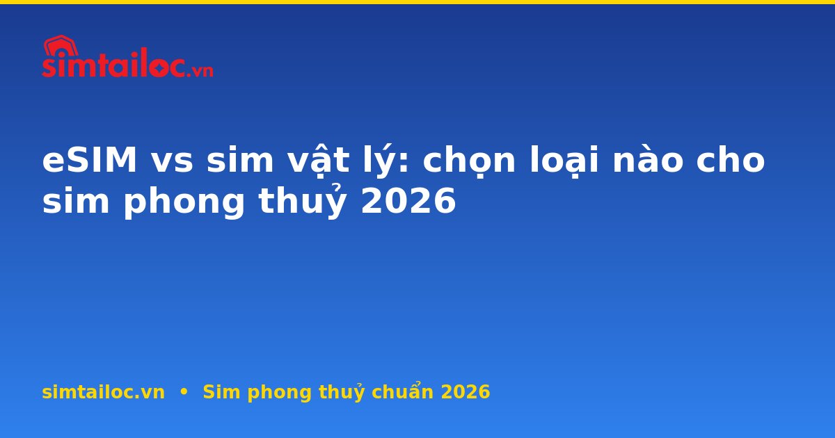 eSIM vs sim vật lý: chọn loại nào cho sim phong thuỷ 2026