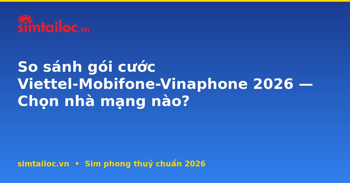 So sánh gói cước Viettel-Mobifone-Vinaphone 2026 — Chọn nhà mạng nào?
