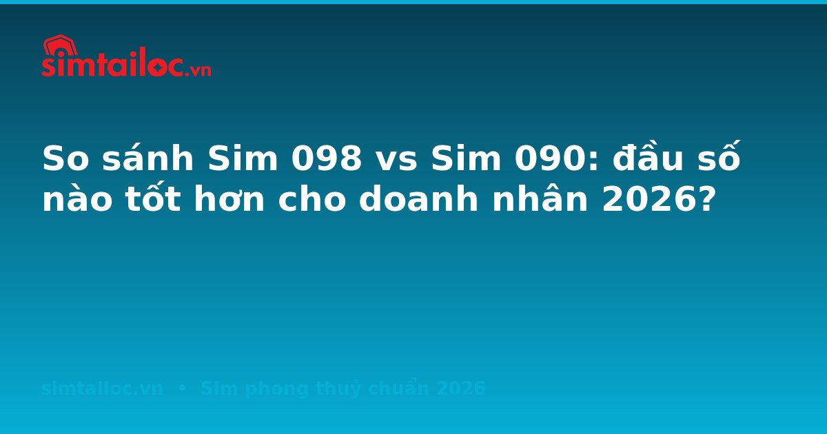 So sánh Sim 098 vs Sim 090: đầu số nào tốt hơn cho doanh nhân 2026?