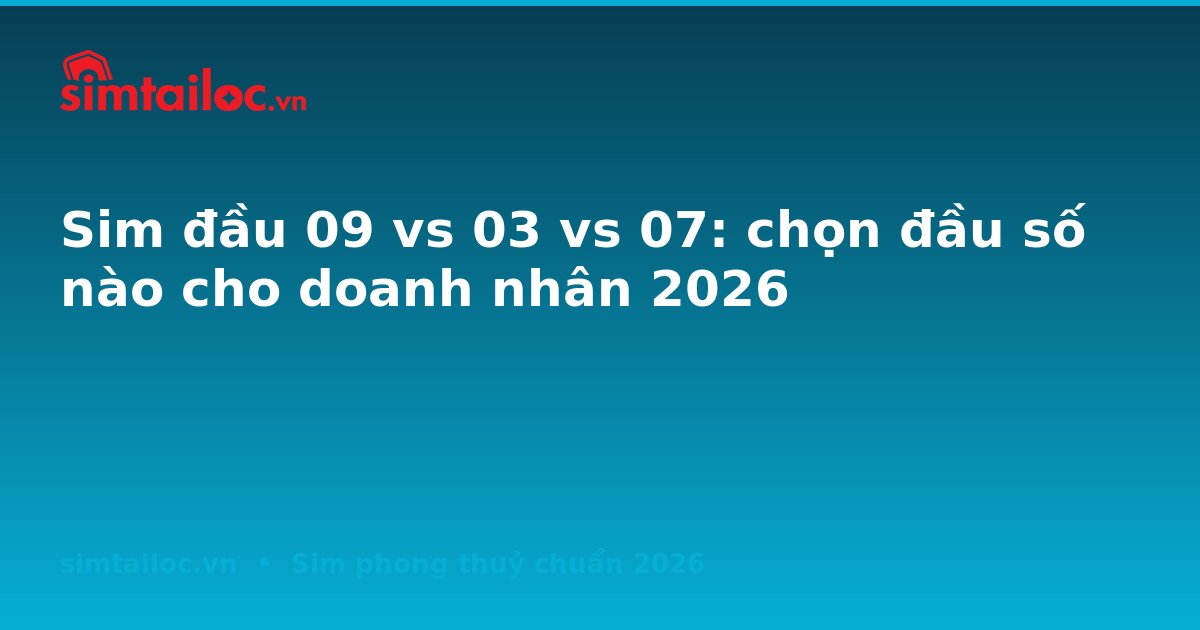 Sim đầu 09 vs 03 vs 07: chọn đầu số nào cho doanh nhân 2026