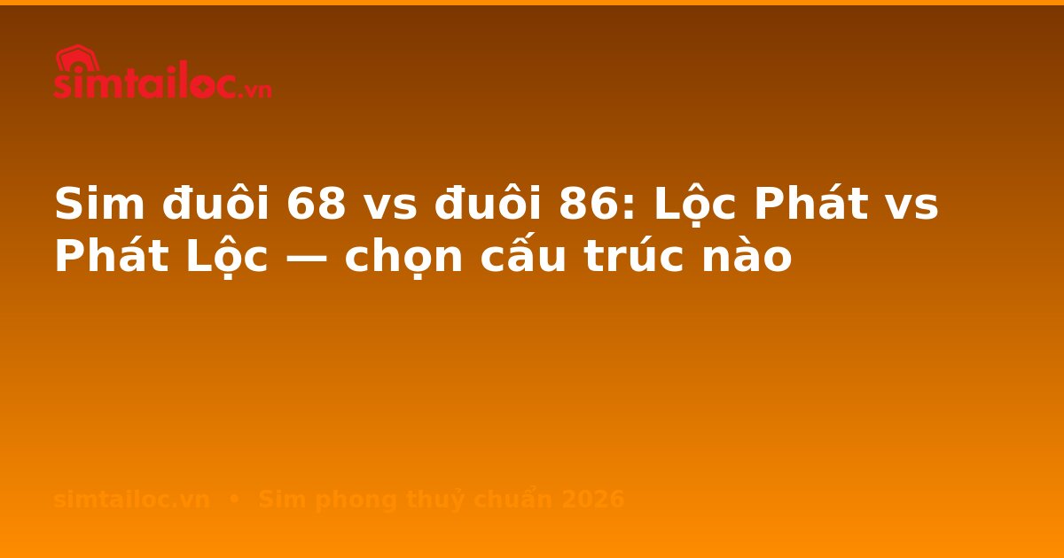 Sim đuôi 68 vs đuôi 86: Lộc Phát vs Phát Lộc — chọn cấu trúc nào