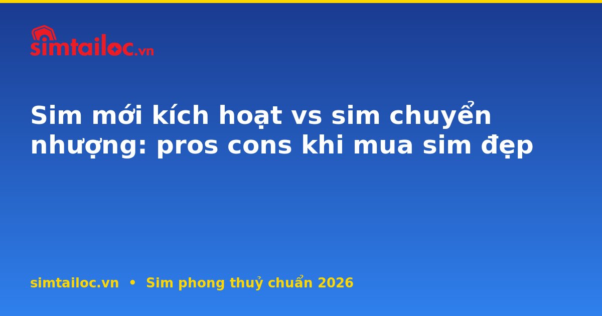 Sim mới kích hoạt vs sim chuyển nhượng: pros cons khi mua sim đẹp