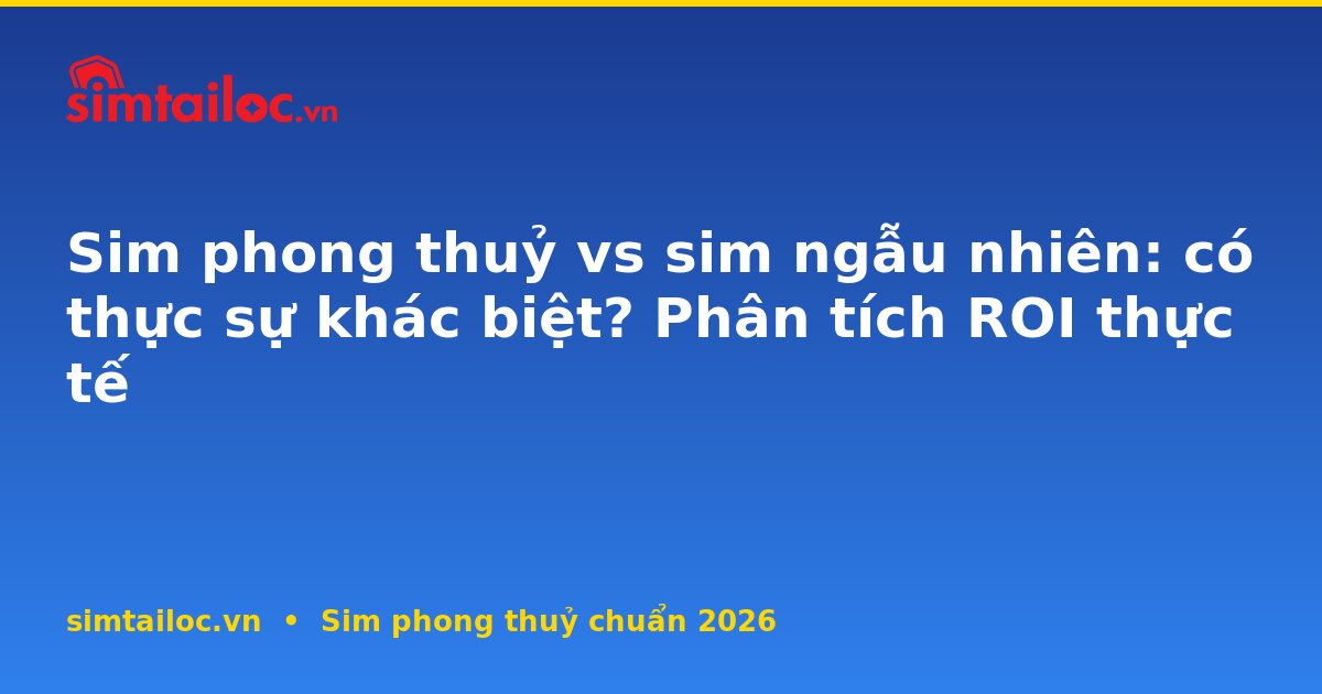 Sim phong thuỷ vs sim ngẫu nhiên: có thực sự khác biệt? Phân tích ROI thực tế