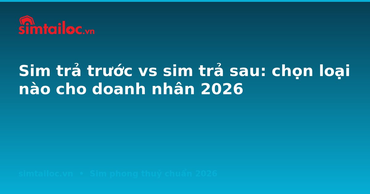 Sim trả trước vs sim trả sau: chọn loại nào cho doanh nhân 2026