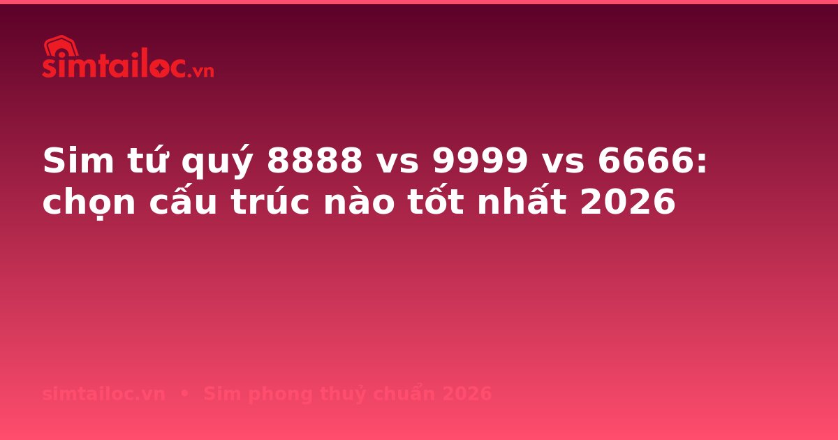 Sim tứ quý 8888 vs 9999 vs 6666: chọn cấu trúc nào tốt nhất 2026